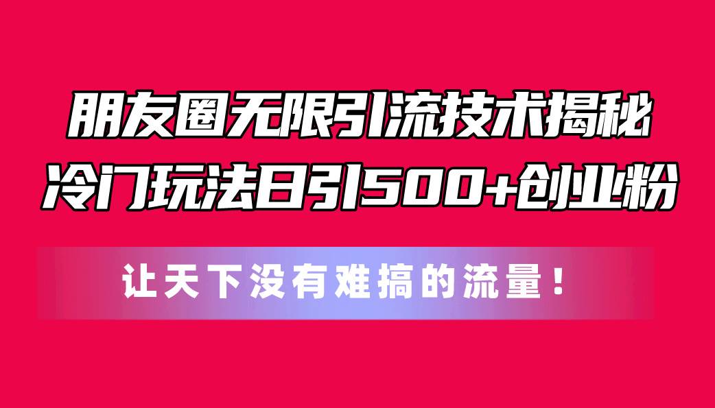 朋友圈无限引流技术揭秘，一个冷门玩法日引500+创业粉，让天下没有难搞…-凤来社资源库