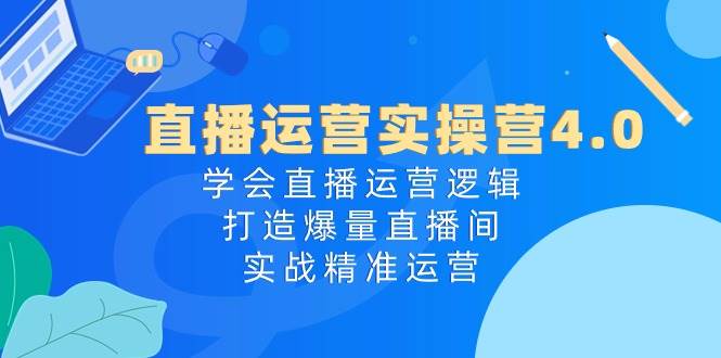 直播运营实操营4.0：学会直播运营逻辑，打造爆量直播间，实战精准运营-凤来社资源库