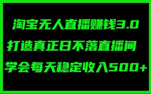 淘宝无人直播赚钱3.0，打造真正日不落直播间 ，学会每天稳定收入500+-凤来社资源库