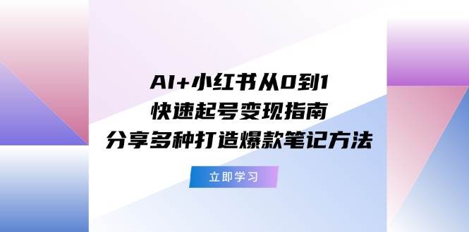 AI+小红书从0到1快速起号变现指南：分享多种打造爆款笔记方法-凤来社资源库