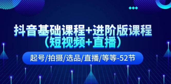 抖音基础课程+进阶版课程（短视频+直播）起号/拍摄/选品/直播/等等-52节-凤来社资源库