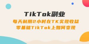 TikTok副业：每天利用2小时在TK实现收益，零基础TikTok上如何变现，34节程-凤来社资源库