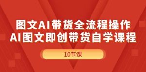 图文AI带货全流程操作，AI图文即创带货自学课程-凤来社资源库