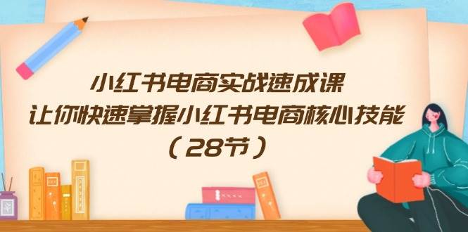 小红书电商实战速成课，让你快速掌握小红书电商核心技能（28节）-凤来社资源库