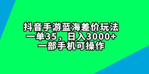 抖音手游蓝海差价玩法，一单35，日入3000+，一部手机可操作-凤来社资源库