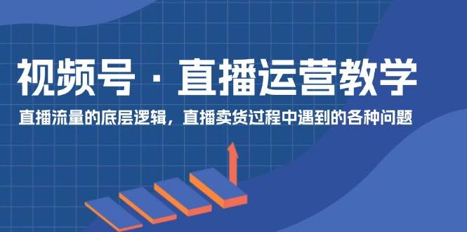 视频号 直播运营教学：直播流量的底层逻辑，直播卖货过程中遇到的各种问题-凤来社资源库