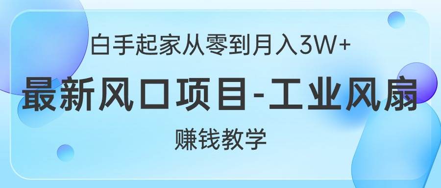 白手起家从零到月入3W+，最新风口项目-工业风扇赚钱教学-凤来社资源库