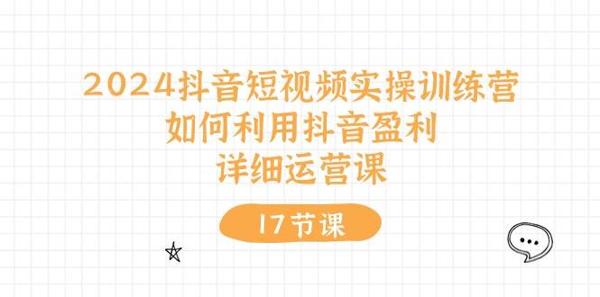 2024抖音短视频实操训练营：如何利用抖音盈利，详细运营课（17节视频课）-凤来社资源库