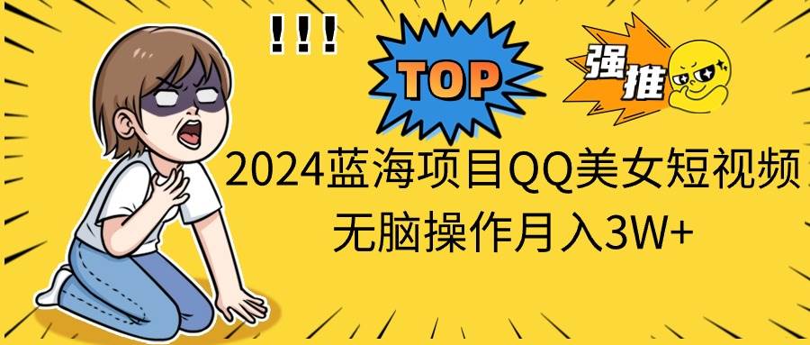 2024蓝海项目QQ美女短视频无脑操作月入3W+-凤来社资源库