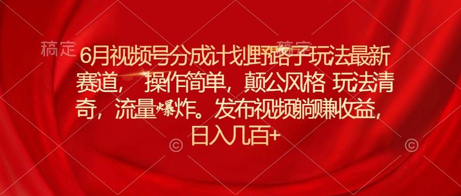 6月视频号分成计划野路子玩法最新赛道操作简单，颠公风格玩法清奇，流…-凤来社资源库