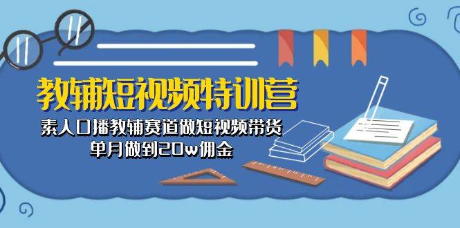 教辅-短视频特训营： 素人口播教辅赛道做短视频带货，单月做到20w佣金-凤来社资源库