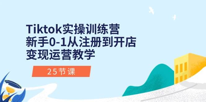 Tiktok实操训练营：新手0-1从注册到开店变现运营教学（25节课）-凤来社资源库