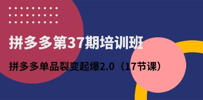 拼多多第37期培训班：拼多多单品裂变起爆2.0（17节课）-凤来社资源库