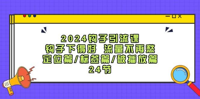 2024钩子·引流课：钩子下得好 流量不再愁，定位篇/标签篇/破播放篇/24节-凤来社资源库