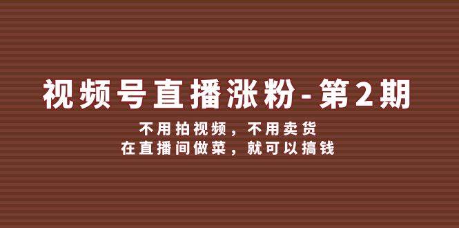 视频号/直播涨粉-第2期，不用拍视频，不用卖货，在直播间做菜，就可以搞钱-凤来社资源库