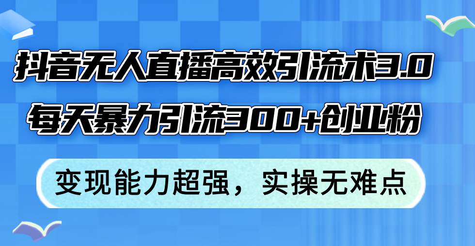 抖音无人直播高效引流术3.0，每天暴力引流300+创业粉，变现能力超强，…-凤来社资源库