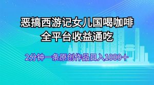 恶搞西游记女儿国喝咖啡 全平台收益通吃 2分钟一条原创作品日入1000＋-凤来社资源库