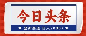 今日头条，全新赛道，小白易上手，日入2000+-凤来社资源库