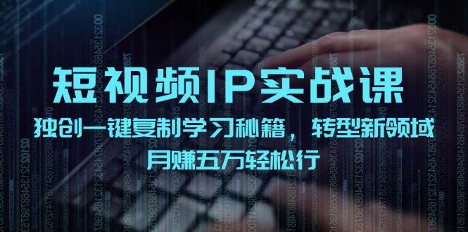 短视频 IP实战课，独创一键复制学习秘籍，转战新领域，月赚五万轻松行-凤来社资源库