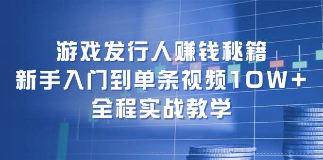 游戏发行人赚钱秘籍：新手入门到单条视频10W+，全程实战教学-凤来社资源库