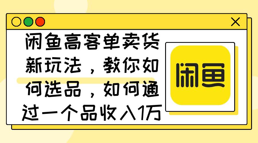 闲鱼高客单卖货新玩法，教你如何选品，如何通过一个品收入1万+-凤来社资源库