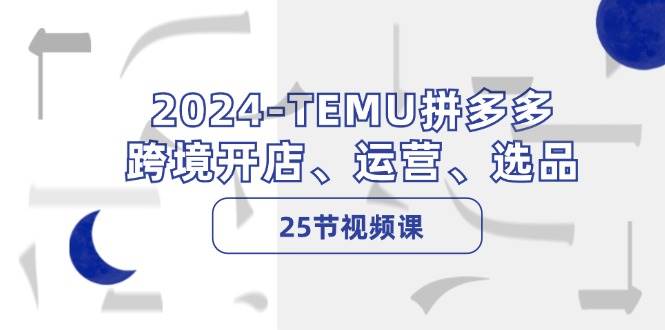 2024-TEMU拼多多·跨境开店、运营、选品（25节视频课）-凤来社资源库