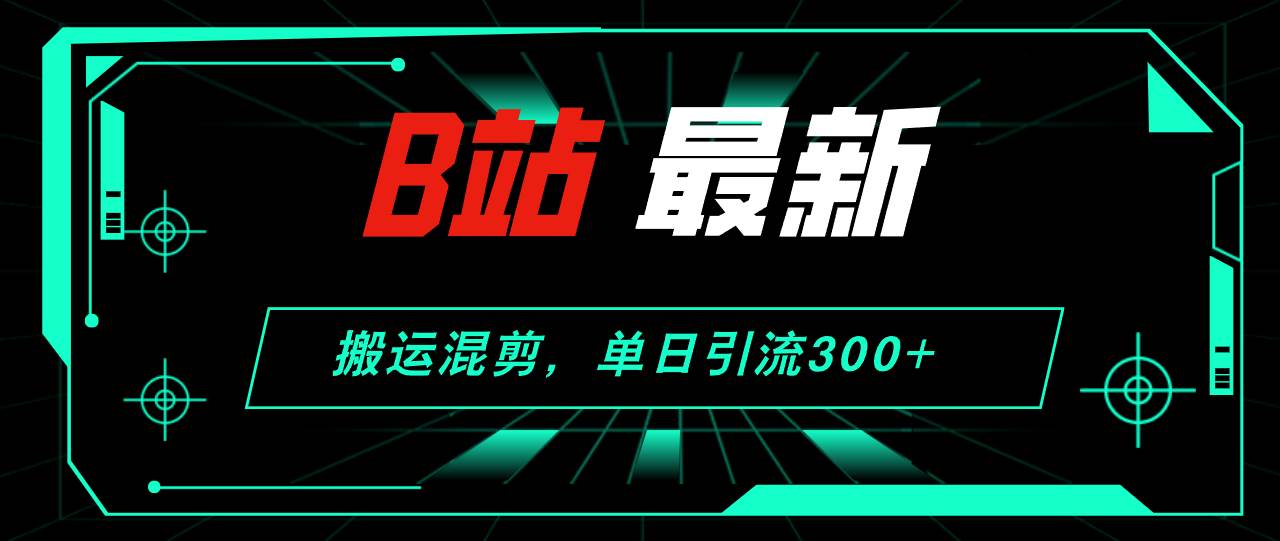 B站最新，搬运混剪，单日引流300+创业粉-凤来社资源库