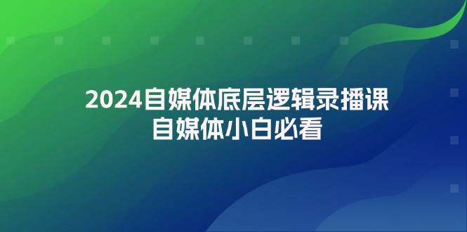 2024自媒体底层逻辑录播课，自媒体小白必看-凤来社资源库