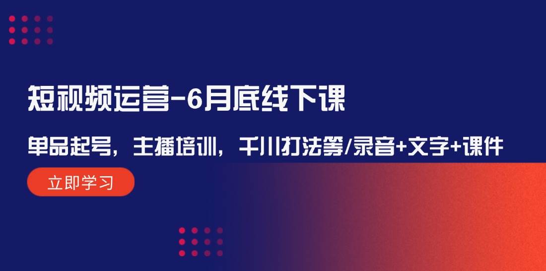 短视频运营-6月底线下课：单品起号，主播培训，千川打法等/录音+文字+课件-凤来社资源库