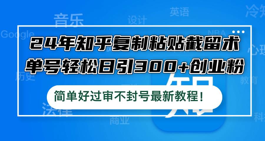 24年知乎复制粘贴截留术，单号轻松日引300+创业粉，简单好过审不封号最…-凤来社资源库