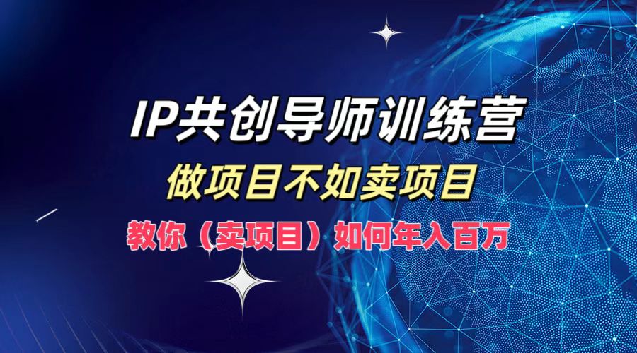 IP共创导师训练营，如何实现年入百万，做项目不如卖项目，教你（卖项目）-凤来社资源库