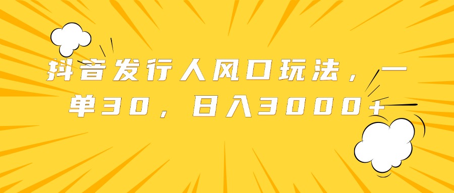 抖音发行人风口玩法，一单30，日入3000+-凤来社资源库