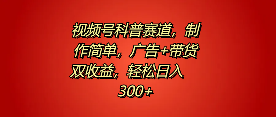 视频号科普赛道，制作简单，广告+带货双收益，轻松日入300+-凤来社资源库