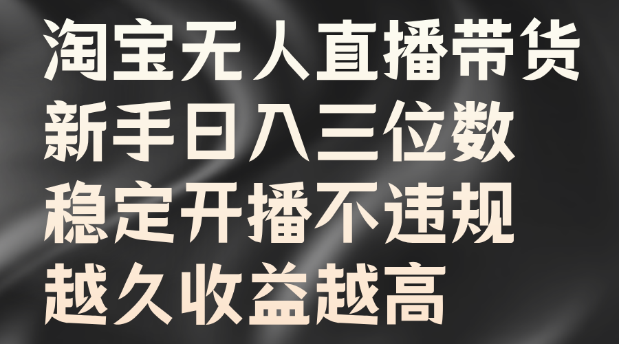 淘宝无人直播带货，新手日入三位数，稳定开播不违规，越久收益越高-凤来社资源库