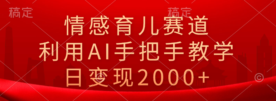 情感育儿赛道，利用AI手把手教学，日变现2000+-凤来社资源库