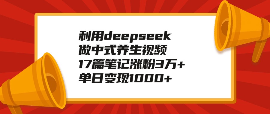 利用deepseek做中式养生视频，17篇笔记涨粉3万+，单日变现1000+-凤来社资源库