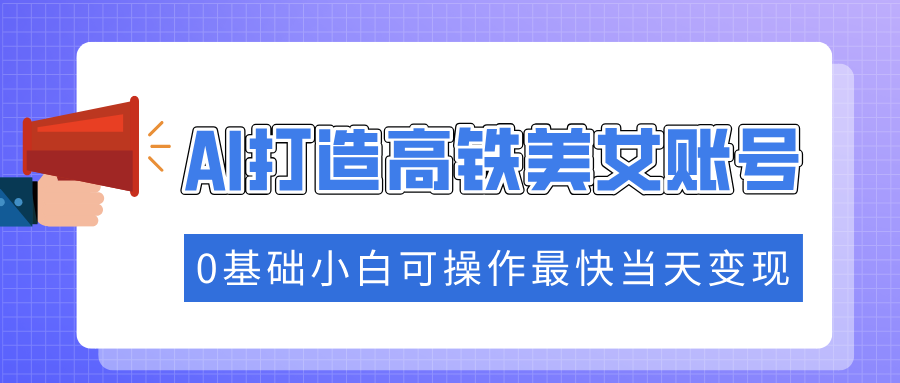 抓住流量密码快速涨粉，AI打造高铁美女账号，0基础小白可操作最快当天变现-凤来社资源库