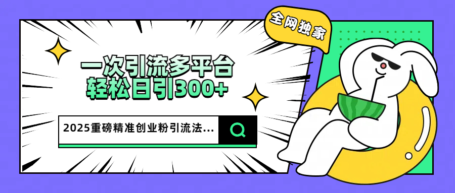2025重磅全网独家引流法，一次多平台，轻松日引300+精准创业粉-凤来社资源库