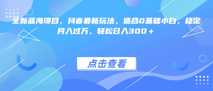 全新蓝海项目，抖音最新玩法，适合0基础小白，稳定月入过万，轻松日入300＋-凤来社资源库