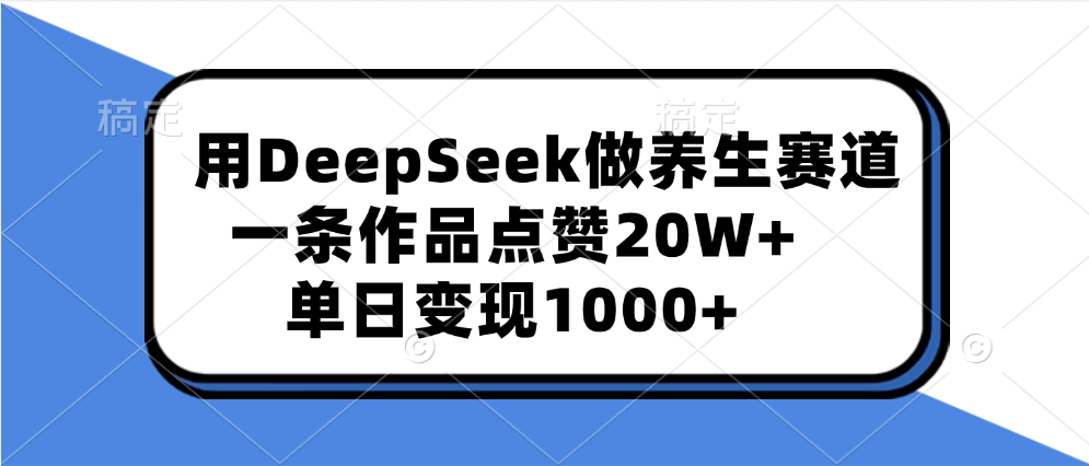 用DeepSeek做养生赛道，一条作品点赞20W+，单日变现1000+-凤来社资源库