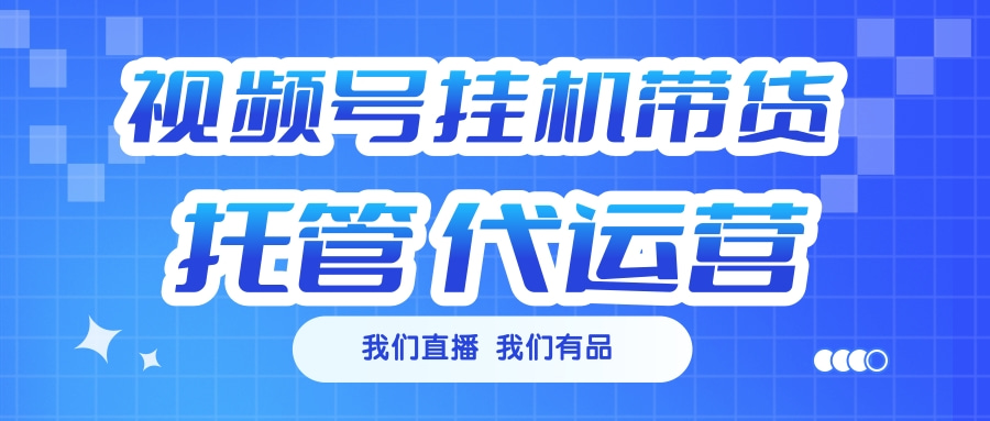 视频号挂机直播带货 全程托管代运营-凤来社资源库