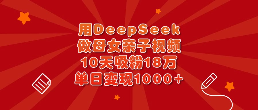 用DeepSeek做母女亲子视频，10天吸粉18万，单日变现1000+-凤来社资源库