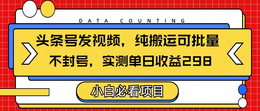 头条发视频，纯搬运可批量，不封号玩法实测单日收益单号298-凤来社资源库