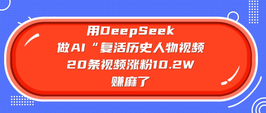 用DeepSeek做AI“复活历史人物”视频，20条视频涨粉10.2W，赚麻了-凤来社资源库