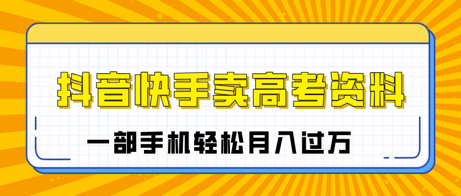 临近高考季，抖音快手卖高考资料，小白可操作一部手机轻松月入过万-凤来社资源库