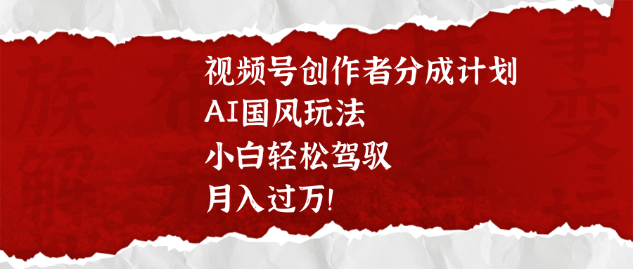 视频号创作者分成计划，AI国风玩法，小白轻松驾驭，月入过万！-凤来社资源库