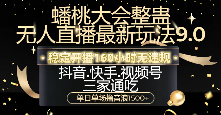 蟠桃大会整蛊无人直播新玩法9.0，稳定开播160小时无违规，抖音、快手、视频号三家通吃，单日单场撸音浪1500+-凤来社资源库