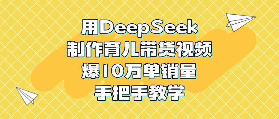 用DeepSeek制作育儿带货视频，爆10万单销量，手把手教学-凤来社资源库