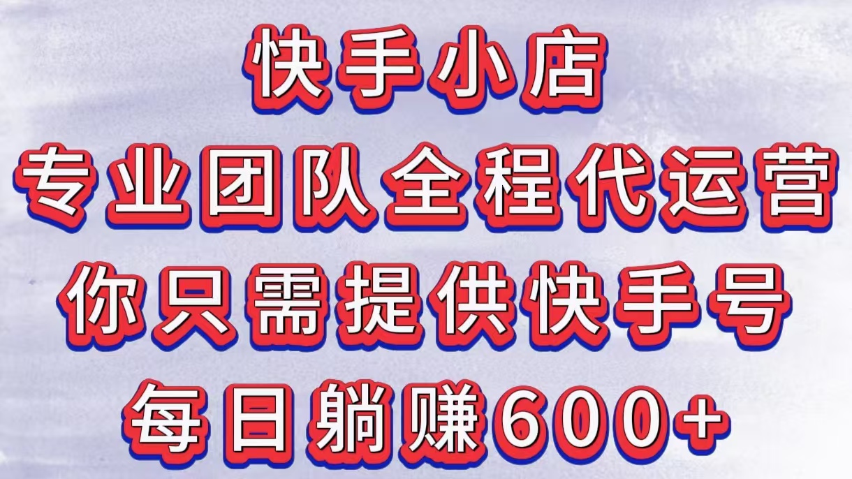 快手小店，专业团队全程代运营，你只需提供快手号，每日躺赚600+-凤来社资源库