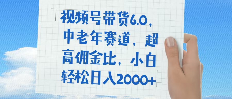 视频号带货6.0，中老年赛道，普通人也能轻松日入1500+，超高佣金比-凤来社资源库